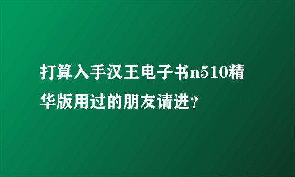 打算入手汉王电子书n510精华版用过的朋友请进？
