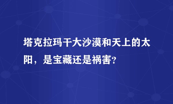 塔克拉玛干大沙漠和天上的太阳，是宝藏还是祸害？