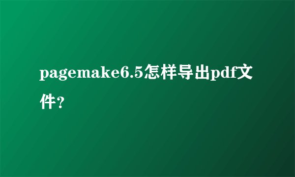 pagemake6.5怎样导出pdf文件？