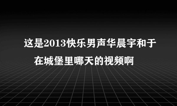 这是2013快乐男声华晨宇和于湉在城堡里哪天的视频啊