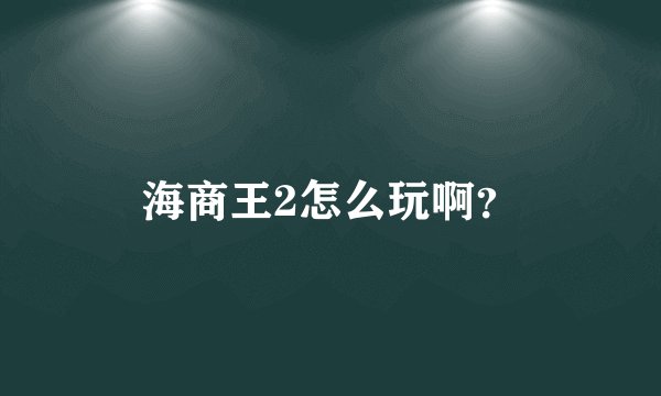 海商王2怎么玩啊?