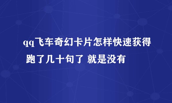 qq飞车奇幻卡片怎样快速获得 跑了几十句了 就是没有