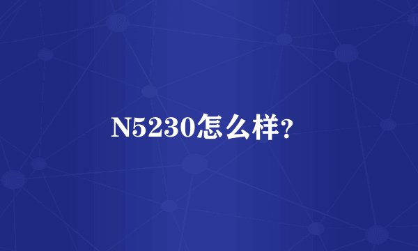 N5230怎么样？