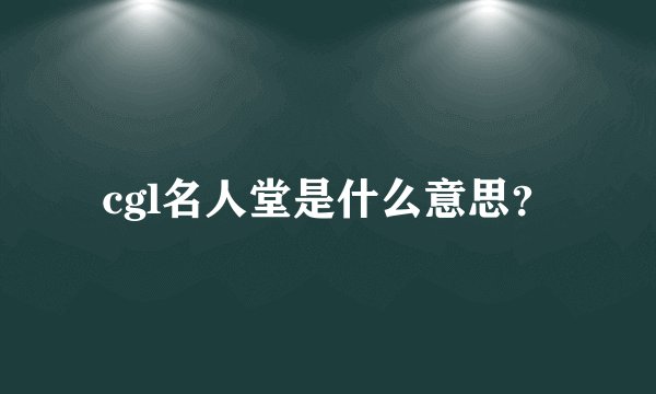 cgl名人堂是什么意思？