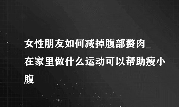 女性朋友如何减掉腹部赘肉_在家里做什么运动可以帮助瘦小腹