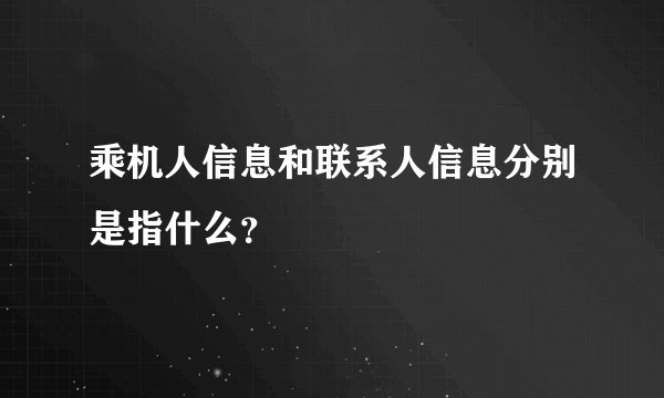 乘机人信息和联系人信息分别是指什么?