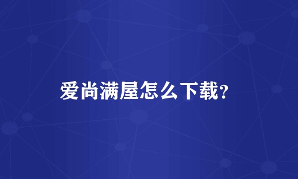 爱尚满屋怎么下载？