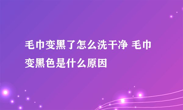 毛巾变黑了怎么洗干净 毛巾变黑色是什么原因