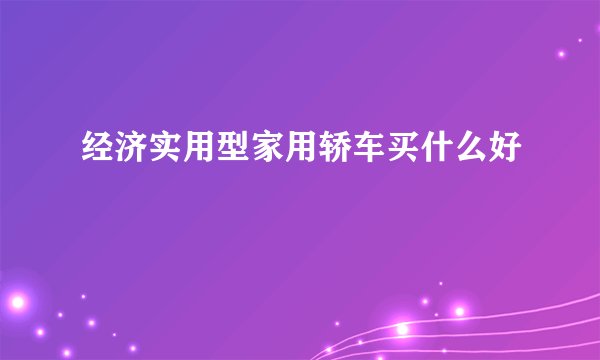 经济实用型家用轿车买什么好