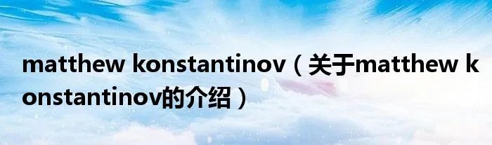 matthew konstantinov(关于matthew konstantinov的介绍)