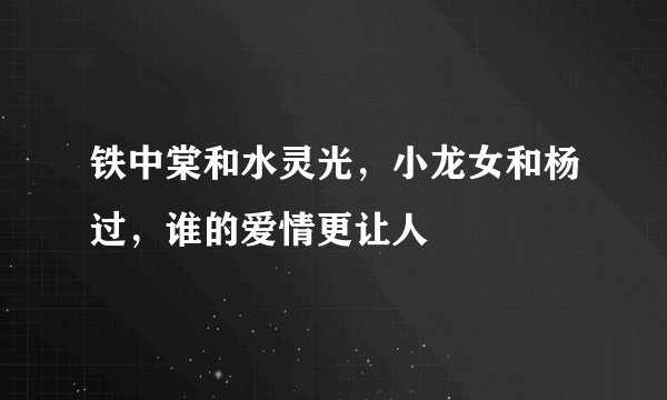 铁中棠和水灵光，小龙女和杨过，谁的爱情更让人