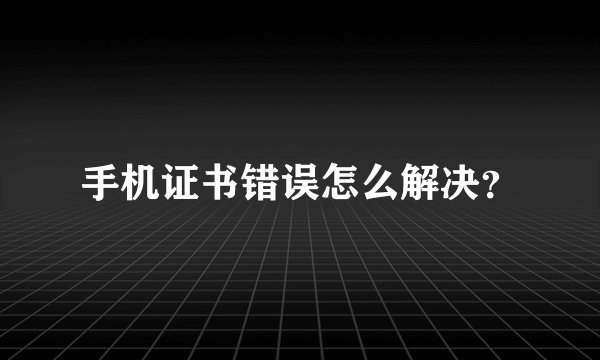 手机证书错误怎么解决？