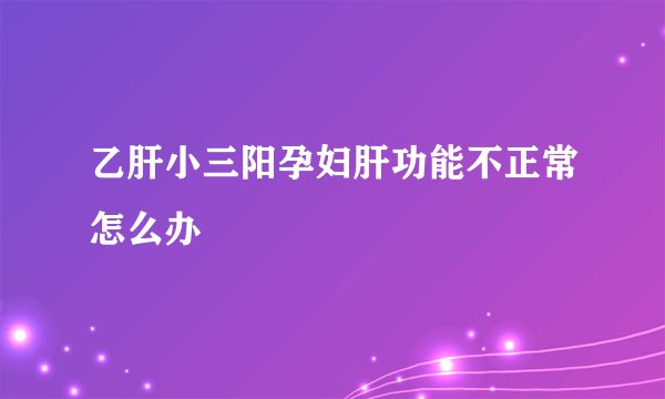 乙肝小三阳孕妇肝功能不正常怎么办