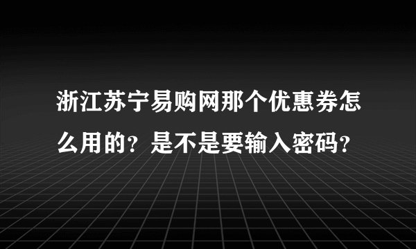 浙江苏宁易购网那个优惠券怎么用的？是不是要输入密码？