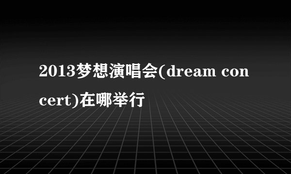 2013梦想演唱会(dream concert)在哪举行