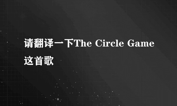请翻译一下The Circle Game这首歌