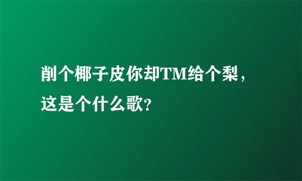 削个椰子皮你却TM给个梨，这是个什么歌？