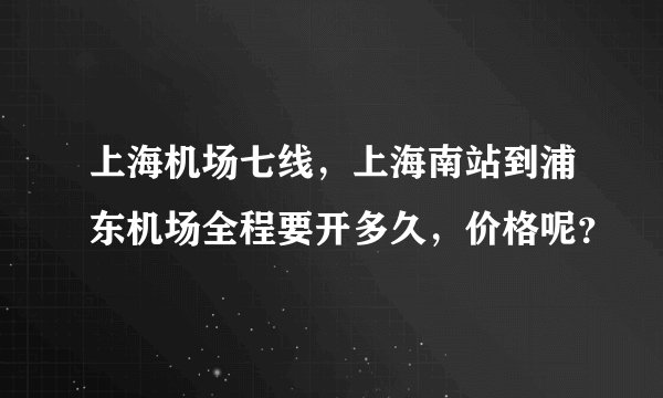 上海机场七线，上海南站到浦东机场全程要开多久，价格呢？