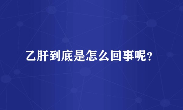 乙肝到底是怎么回事呢？