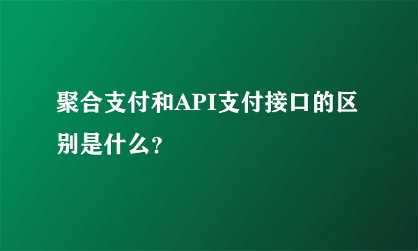 聚合支付和API支付接口的区别是什么？