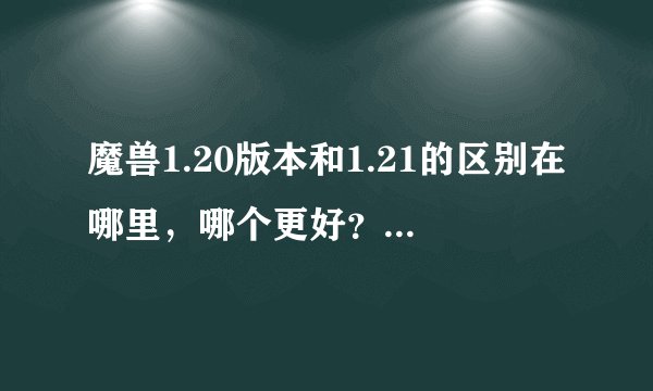 魔兽1.20版本和1.21的区别在哪里，哪个更好？现在的录像是不是都是21的了
