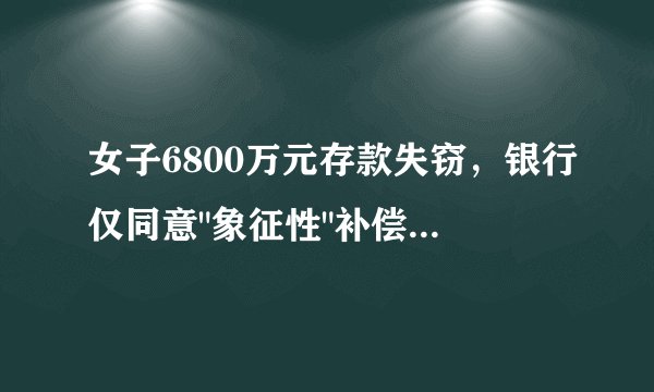 女子6800万元存款失窃，银行仅同意