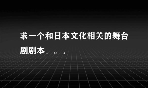 求一个和日本文化相关的舞台剧剧本。。。