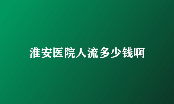 淮安医院人流多少钱啊