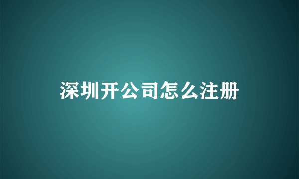 深圳开公司怎么注册