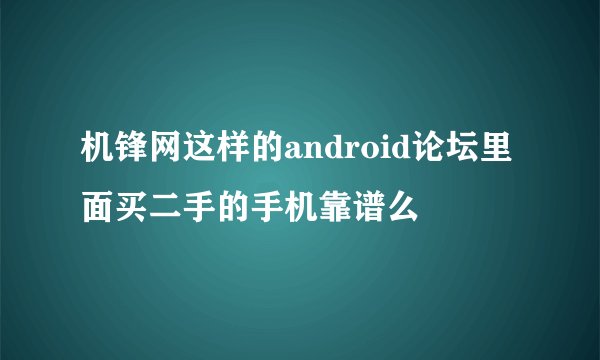 机锋网这样的android论坛里面买二手的手机靠谱么