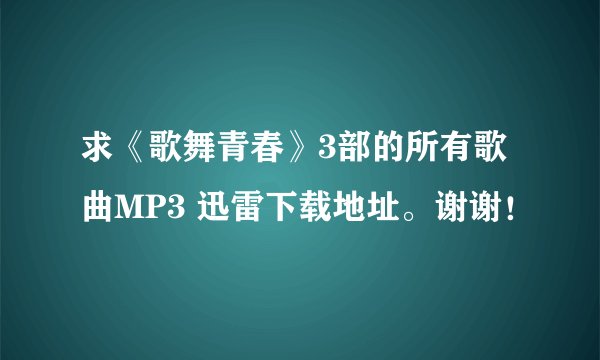 求《歌舞青春》3部的所有歌曲MP3 迅雷下载地址。谢谢!