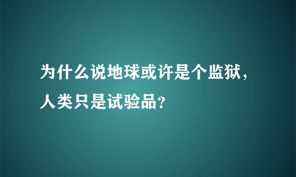 为什么说地球或许是个监狱，人类只是试验品？