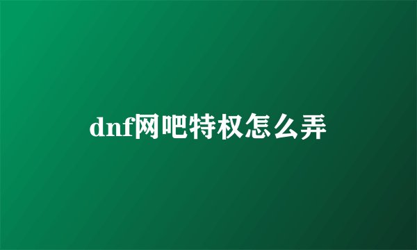 dnf网吧特权怎么弄