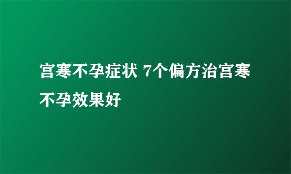 宫寒不孕症状 7个偏方治宫寒不孕效果好