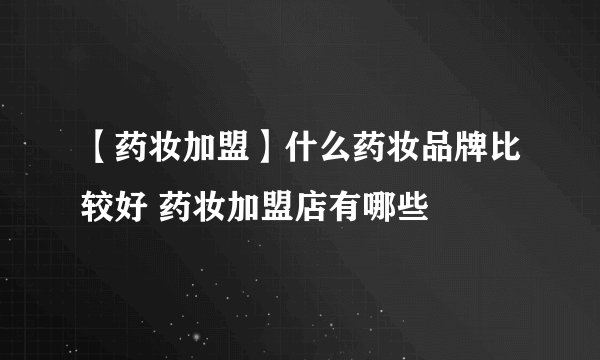 【药妆加盟】什么药妆品牌比较好 药妆加盟店有哪些