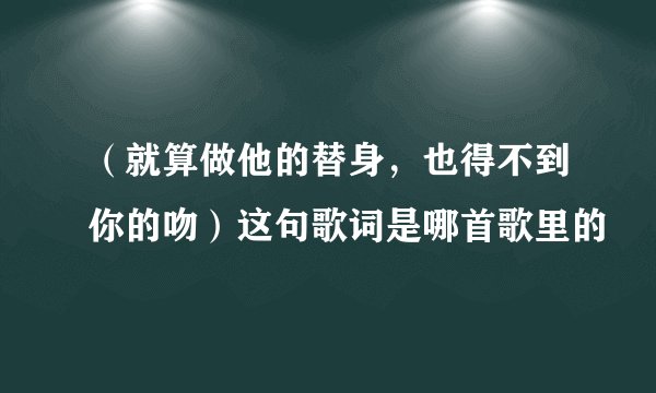 （就算做他的替身，也得不到你的吻）这句歌词是哪首歌里的