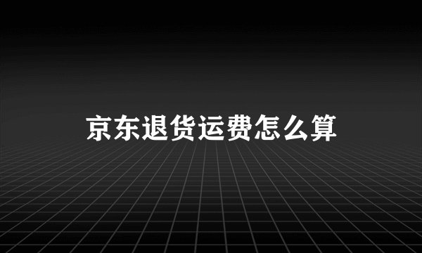 京东退货运费怎么算