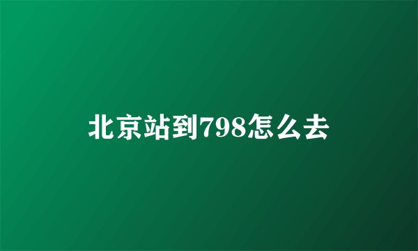 北京站到798怎么去