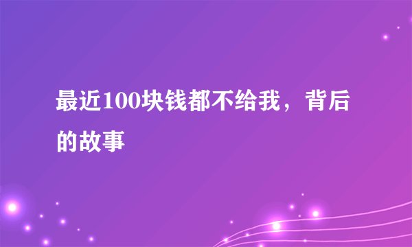 最近100块钱都不给我，背后的故事