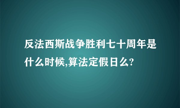 反法西斯战争胜利七十周年是什么时候,算法定假日么?