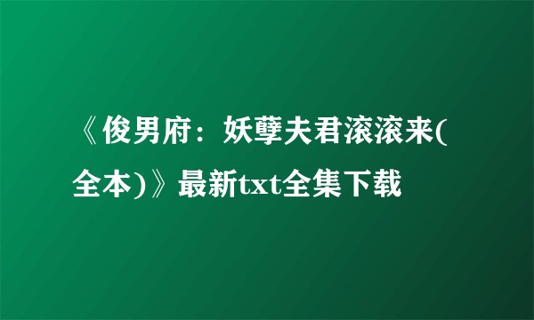 《俊男府：妖孽夫君滚滚来(全本)》最新txt全集下载