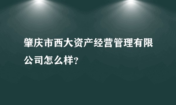 肇庆市西大资产经营管理有限公司怎么样？