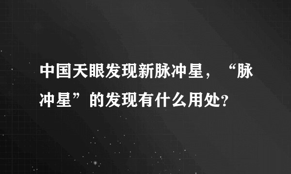 中国天眼发现新脉冲星，“脉冲星”的发现有什么用处？