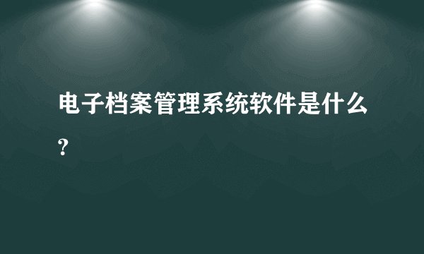 电子档案管理系统软件是什么？