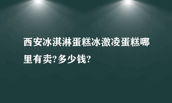 西安冰淇淋蛋糕冰激凌蛋糕哪里有卖?多少钱?