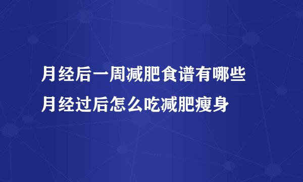 月经后一周减肥食谱有哪些 月经过后怎么吃减肥瘦身