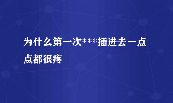 为什么第一次***插进去一点点都很疼