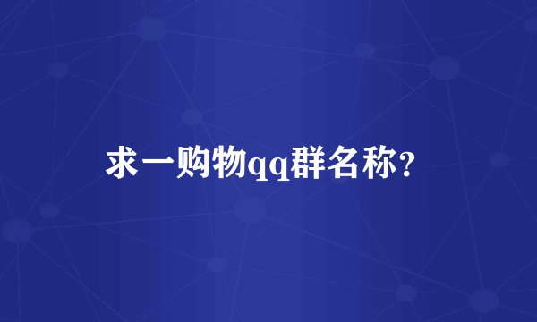 求一购物qq群名称？