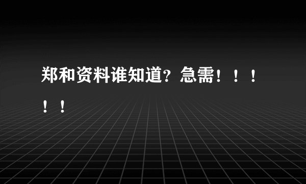 郑和资料谁知道？急需！！！！！