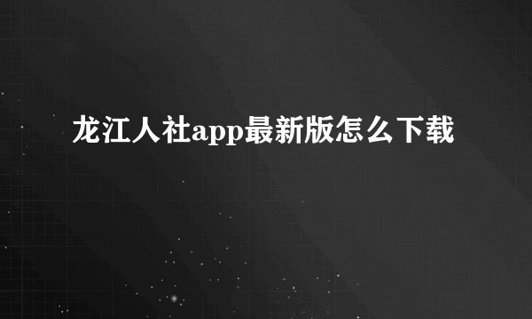 龙江人社app最新版怎么下载